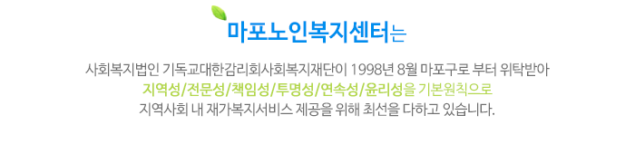 마포노인복지센터는 
사회복지법인 기독교대한감리회사회복지재단이 1998년 8월 마포구로부터 위탁받아 지역성/전문성/책임성/투명성/연속성/윤리성을 기본원칙으로 지역사회 내 재가복지서비스 제공을 위해 최선을 다하고 있습니다.